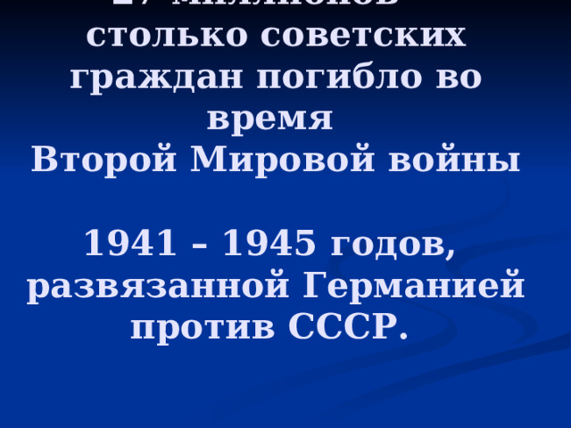 27 миллионов –  столько советских граждан погибло во время  Второй Мировой войны  1941 – 1945 годов,  развязанной Германией против СССР. 