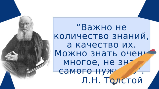 “ Важно не количество знаний, а качество их. Можно знать очень многое, не зная самого нужного”. Л.Н. Толстой