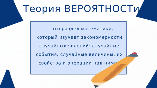 Теория ВЕРОЯТНОСТи — это раздел математики, который изучает закономерности случайных явлений: случайные события, случайные величины, их свойства и операции над ними.