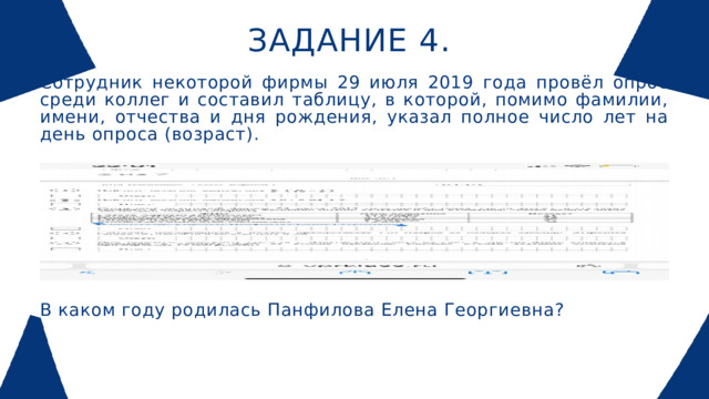 ЗАДАНИЕ 4. Сотрудник некоторой фирмы 29 июля 2019 года провёл опрос среди коллег и составил таблицу, в которой, помимо фамилии, имени, отчества и дня рождения, указал полное число лет на день опроса (возраст). В каком году родилась Панфилова Елена Георгиевна?