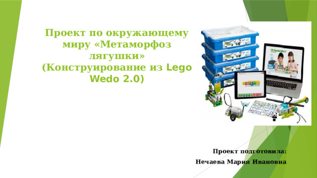 Проект по окружающему миру «Метаморфоз лягушки»  (Конструирование из Lego Wedo 2.0)   Проект подготовила: Нечаева Мария Ивановна