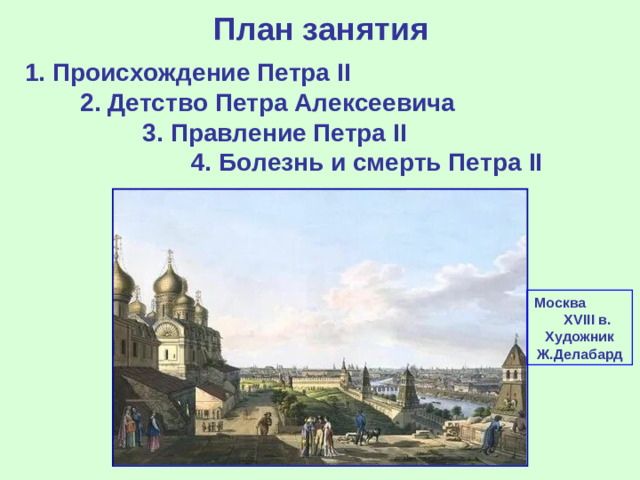 План занятия 1. Происхождение Петра II 2. Детство Петра Алексеевича  3. Правление Петра II 4. Болезнь и смерть Петра II  Москва XVIII в. Художник Ж.Делабард