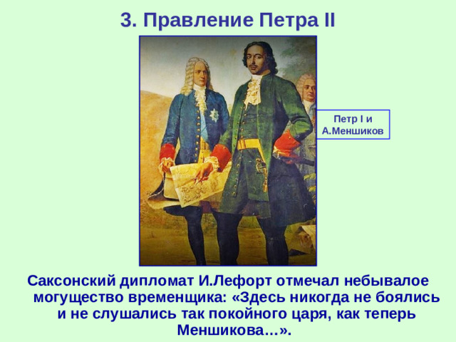 3. Правление Петра II Петр I и А.Меншиков Саксонский дипломат И.Лефорт отмечал небывалое могущество временщика: «Здесь никогда не боялись и не слушались так покойного царя, как теперь Меншикова…».