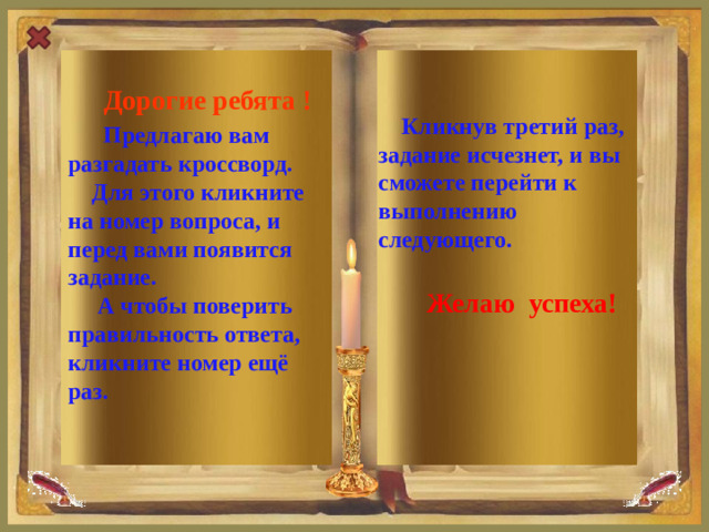 Дорогие ребята !  Предлагаю вам разгадать кроссворд.  Кликнув третий раз, задание исчезнет, и вы сможете перейти к выполнению следующего.  Для этого кликните на номер вопроса, и перед вами появится задание.   А чтобы поверить правильность ответа, кликните номер ещё раз.   Желаю успеха!