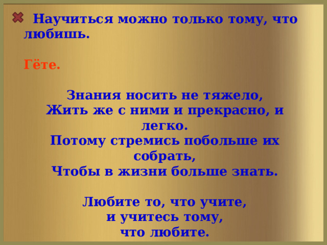 Научиться можно только тому, что любишь.  Гёте.  Знания носить не тяжело,  Жить же с ними и прекрасно, и легко.  Потому стремись побольше их собрать,  Чтобы в жизни больше знать.  Любите то, что учите,  и учитесь тому, что любите.