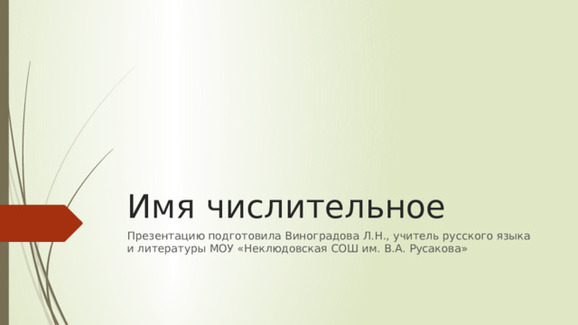 Имя числительное Презентацию подготовила Виноградова Л.Н., учитель русского языка и литературы МОУ «Неклюдовская СОШ им. В.А. Русакова»