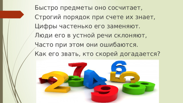 Быстро предметы оно сосчитает, Строгий порядок при счете их знает, Цифры частенько его заменяют. Люди его в устной речи склоняют, Часто при этом они ошибаются. Как его звать, кто скорей догадается?