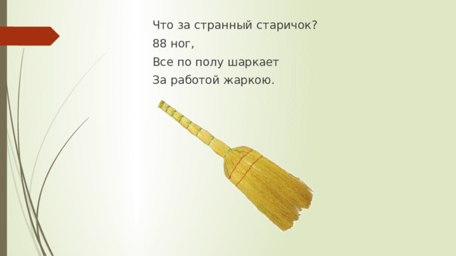 Что за странный старичок? 88 ног, Все по полу шаркает За работой жаркою.