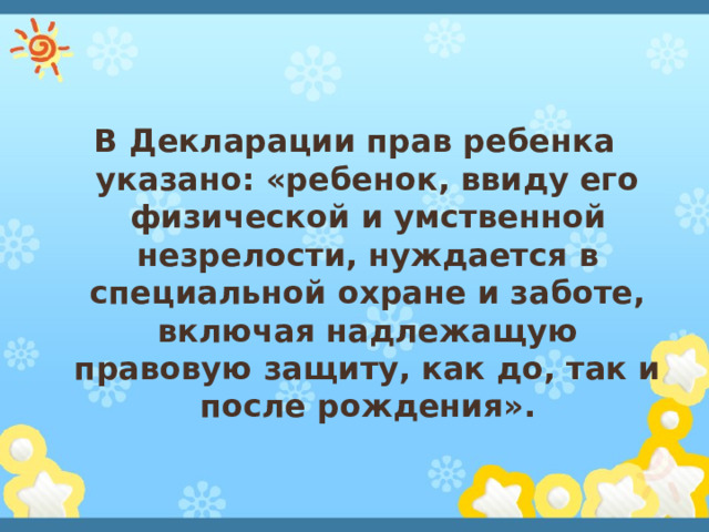 В Декларации прав ребенка указано: «ребенок, ввиду его физической и умственной незрелости, нуждается в специальной охране и заботе, включая надлежащую правовую защиту, как до, так и после рождения».