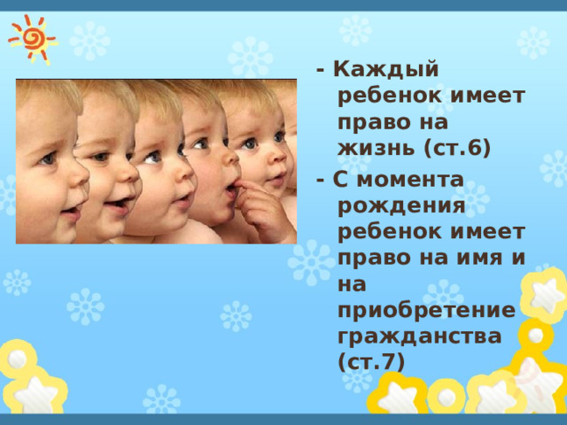 - Каждый ребенок имеет право на жизнь (ст.6) - С момента рождения ребенок имеет право на имя и на приобретение гражданства (ст.7)