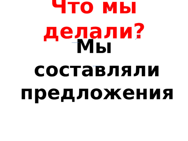 Что мы делали? Мы составляли предложения