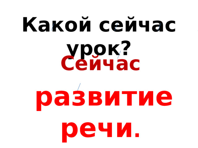 Какой сейчас урок? Сейчас  развитие речи .