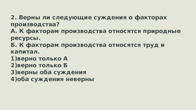 2. Верны ли следующие суждения о факторах производства? А. К факторам производства относятся природные ресурсы. Б. К факторам производства относятся труд и капитал. верно только А верно только Б верны оба суждения оба суждения неверны