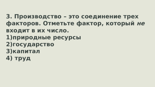 3. Производство – это соединение трех факторов. Отметьте фактор, который не входит в их число. природные ресурсы государство капитал  труд