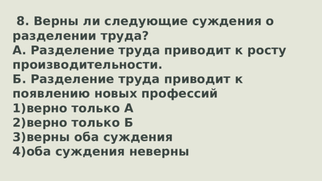 8. Верны ли следующие суждения о разделении труда? А. Разделение труда приводит к росту производительности. Б. Разделение труда приводит к появлению новых профессий верно только А верно только Б верны оба суждения оба суждения неверны