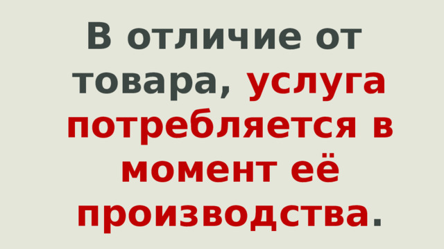 В отличие от товара, услуга потребляется в момент её производства .