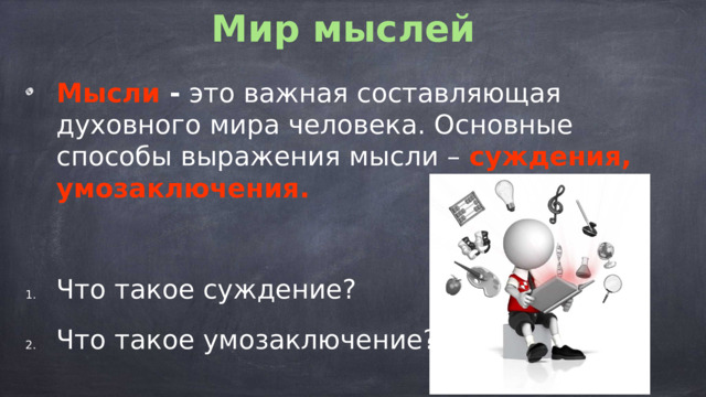 Мир мыслей Мысли  - это важная составляющая духовного мира человека. Основные способы выражения мысли – суждения, умозаключения.