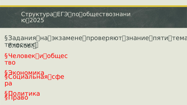 Структура ꢀ ЕГЭ ꢀ по ꢀ обществознанию ꢀ 2025 § Задания ꢀ на ꢀ экзамене ꢀ проверяют ꢀ знание ꢀ пяти ꢀ тематических ꢀ блоков: ꢀ § Человек ꢀ и ꢀ общество § Экономика § Социальная ꢀ сфера § Политика § Право