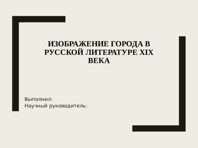 Изображение города в русской литературе XIX века   Выполнил: Научный руководитель: