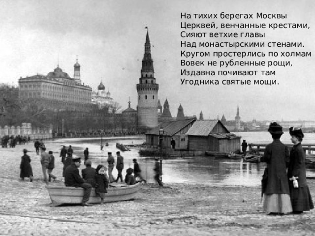 На тихих берегах Москвы  Церквей, венчанные крестами,  Сияют ветхие главы  Над монастырскими стенами.  Кругом простерлись по холмам  Вовек не рубленные рощи,  Издавна почивают там  Угодника святые мощи.