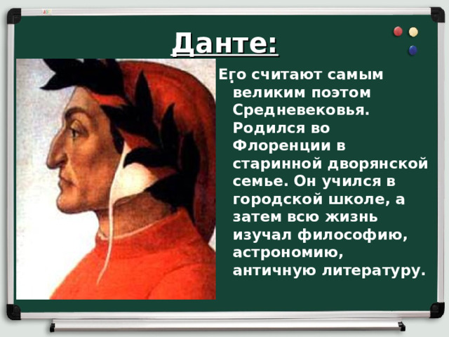 Данте: Его считают самым великим поэтом Средневековья. Родился во Флоренции в старинной дворянской семье. Он учился в городской школе, а затем всю жизнь изучал философию, астрономию, античную литературу.  .