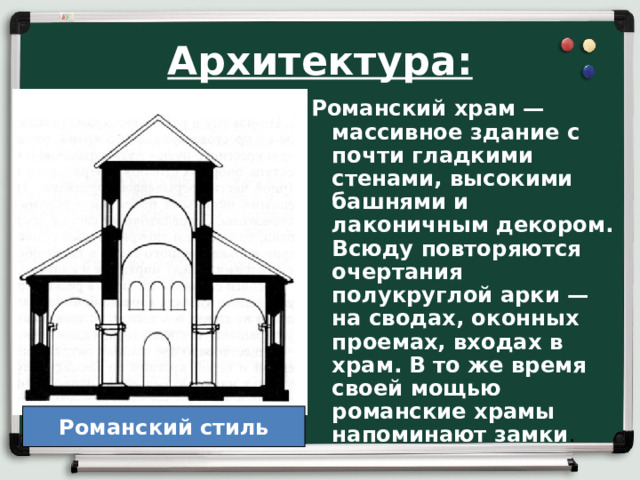 Архитектура: Романский храм — массивное здание с почти гладкими стенами, высокими башнями и лаконичным декором. Всюду повторяются очертания полукруглой арки — на сводах, оконных проемах, входах в храм. В то же время своей мощью романские храмы напоминают замки .    Романский стиль