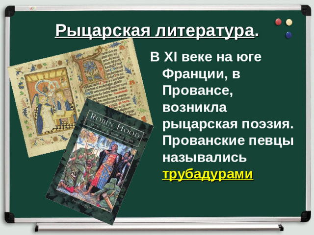 Рыцарская литература . В XI веке на юге Франции, в Провансе, возникла рыцарская поэзия. Прованские певцы назывались трубадурами