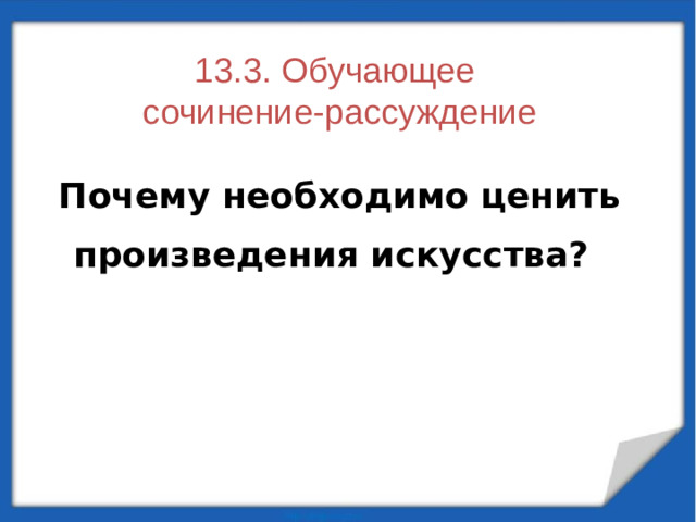 13.3. Обучающее  сочинение-рассуждение    Почему необходимо ценить произведения искусства?