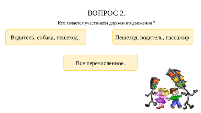 ВОПРОС 2.  Кто является участником дорожного движения ? Водитель, собака, пешеход . Пешеход, водитель, пассажир Все перечисленное.