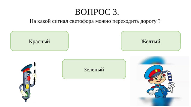 ВОПРОС 3. На какой сигнал светофора можно переходить дорогу ? Красный Желтый Зеленый