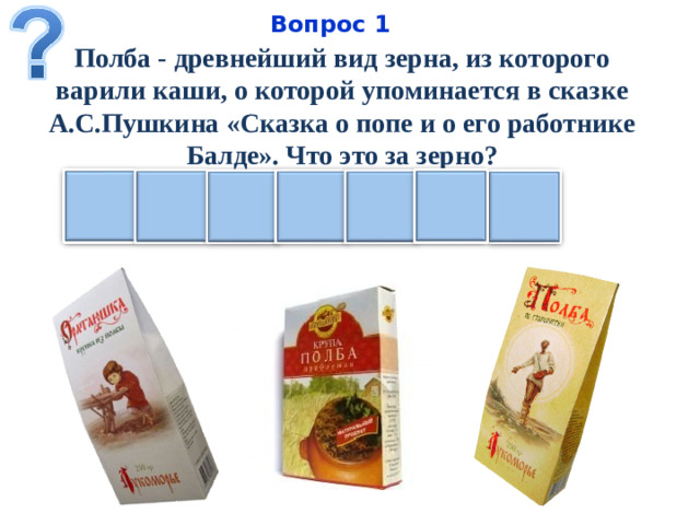 Вопрос 1 Полба - древнейший вид зерна, из которого варили каши, о которой упоминается в сказке А.С.Пушкина «Сказка о попе и о его работнике Балде». Что это за зерно?   П Е И Ц Ш А Н