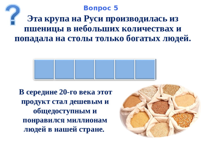 Вопрос 5 Эта крупа на Руси производилась из пшеницы в небольших количествах и попадала на столы только богатых людей. Н Я М А Н А  В середине 20-го века этот продукт стал дешевым и общедоступным и понравился миллионам людей в нашей стране.