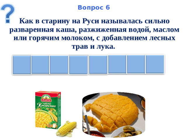 Вопрос 6 Как в старину на Руси называлась сильно разваренная каша, разжиженная водой, маслом или горячим молоком, с добавлением лесных трав и лука. Г Л А А М М Ы А