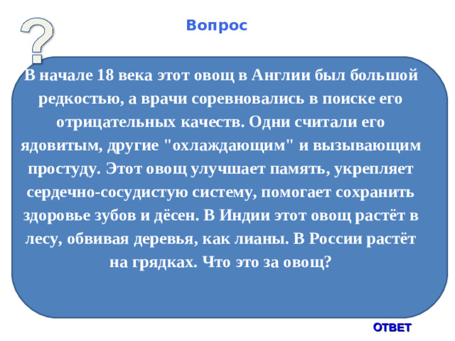 Вопрос В начале 18 века этот овощ в Англии был большой редкостью, а врачи соревновались в поиске его отрицательных качеств. Одни считали его ядовитым, другие 