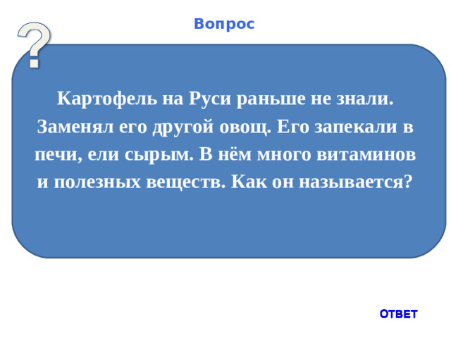 Вопрос Картофель на Руси раньше не знали. Заменял его другой овощ. Его запекали в печи, ели сырым. В нём много витаминов и полезных веществ. Как он называется?  ОТВЕТ