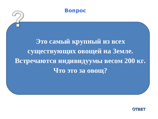 Вопрос Это самый крупный из всех существующих овощей на Земле. Встречаются индивидуумы весом 200 кг. Что это за овощ?  ОТВЕТ