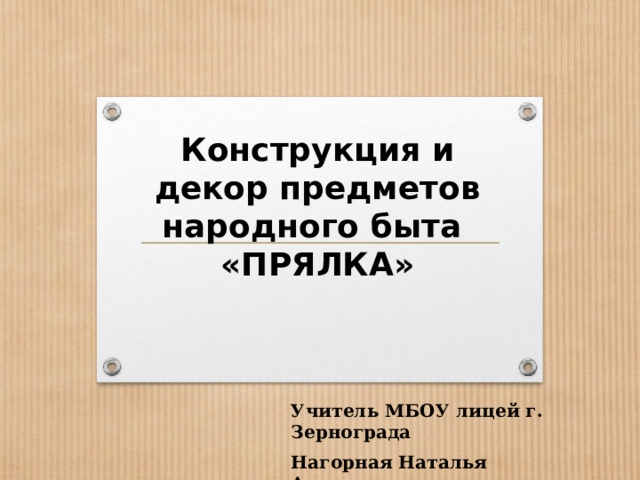 Конструкция и декор предметов народного быта  «ПРЯЛКА» Учитель МБОУ лицей г. Зернограда Нагорная Наталья Анатольевна