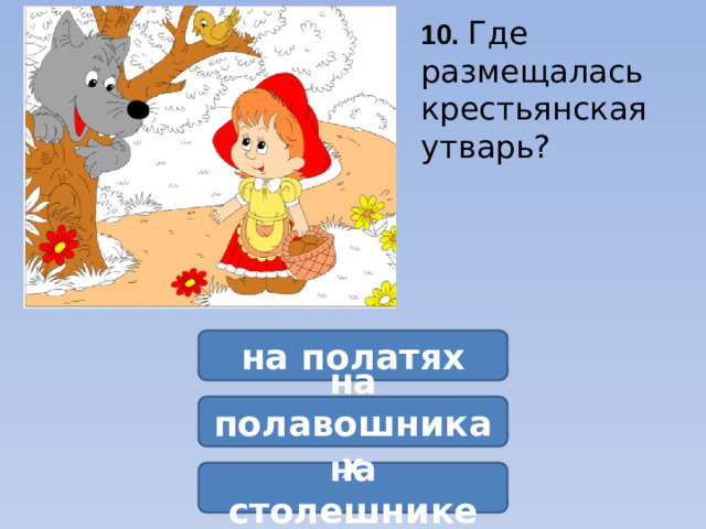 10.  Где размещалась крестьянская утварь? на полатях на полавошниках на столешнике