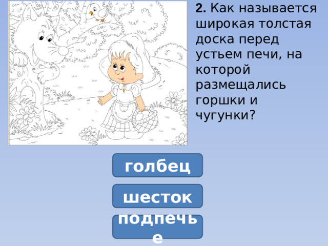 2. Как называется широкая толстая доска перед устьем печи, на которой размещались горшки и чугунки?  голбец шесток подпечье