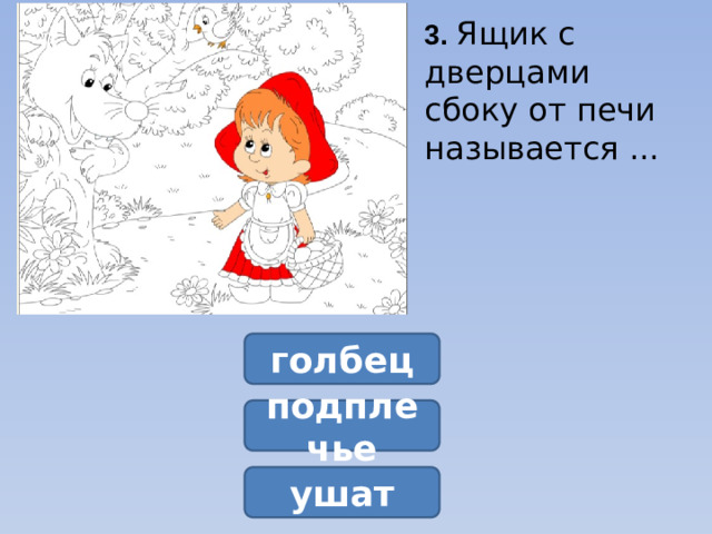 3.  Ящик с дверцами сбоку от печи называется ...  голбец подплечье ушат