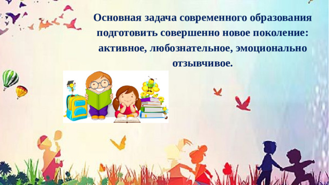 Основная задача современного образования подготовить совершенно новое поколение: активное, любознательное, эмоционально отзывчивое.