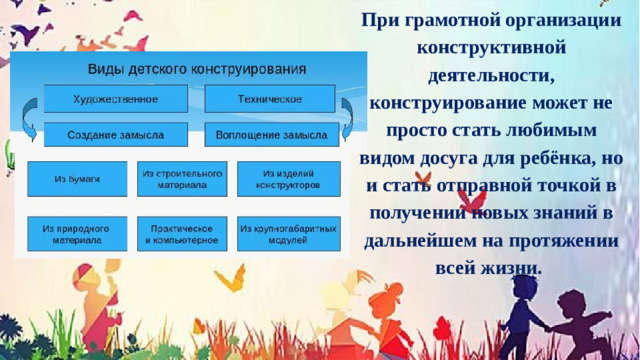 При грамотной организации конструктивной деятельности, конструирование может не просто стать любимым видом досуга для ребёнка, но и стать отправной точкой в получении новых знаний в дальнейшем на протяжении всей жизни.