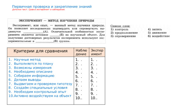 Первичная проверка и закрепление знаний  Дополни текст. Сравни эксперимент и наблюдение. Критерии для сравнения Научные метод Выполняется по плану Возможны измерения Необходимо описание Собираем информацию Делаем выводы Выдвигаем и проверяем гипотезу Создаём специальные условия Необходим контрольный опыт Активно воздействуем на объект Наблюдение Эксперимент