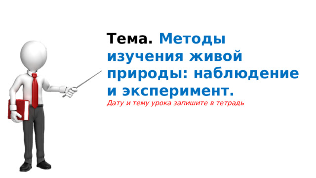 Тема. Методы изучения живой природы: наблюдение и эксперимент. Дату и тему урока запишите в тетрадь