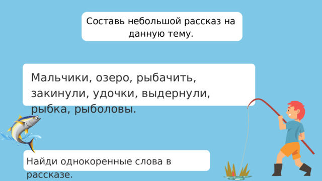 Составь небольшой рассказ на данную тему. Мальчики, озеро, рыбачить, закинули, удочки, выдернули, рыбка, рыболовы. Найди однокоренные слова в рассказе.