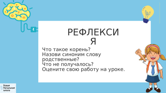 РЕФЛЕКСИЯ Что такое корень? Назови синоним слову родственные? Что не получалось? Оцените свою работу на уроке.