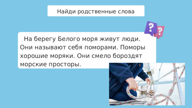 Найди родственные слова  На берегу Белого моря живут люди. Они называют себя поморами. Поморы хорошие моряки. Они смело бороздят морские просторы.