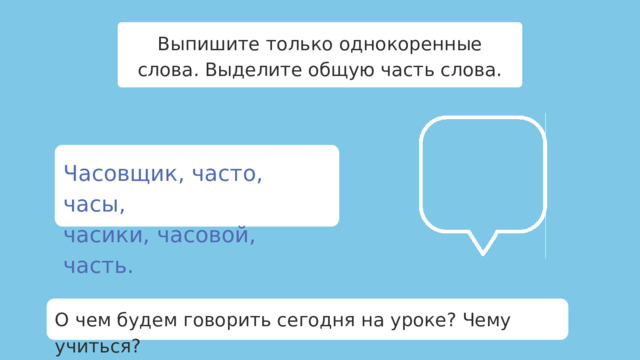 Выпишите только однокоренные слова. Выделите общую часть слова. Часовщик, часто, часы, часики, часовой, часть. О чем будем говорить сегодня на уроке? Чему учиться?