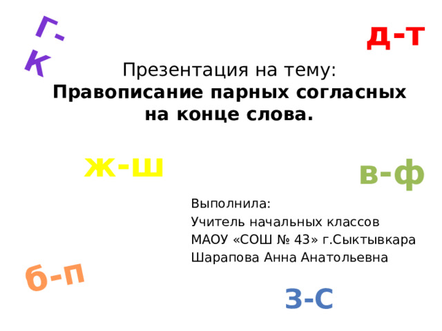 б-п Г-к д-т Презентация на тему:  Правописание парных согласных на конце слова. ж-ш в-ф Выполнила: Учитель начальных классов МАОУ «СОШ № 43» г.Сыктывкара Шарапова Анна Анатольевна З-с