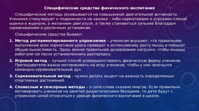 Специфические средства физического воспитания Специфические методы основываются на повышенной двигательной активности. Учеников стимулируют к подвижности не какими - либо нормативами и угрозами плохой оценки в журнале, а желанием двигаться, а также становиться сильнее благодаря соревнованиям и различным установкам. Специфические средства бывают: